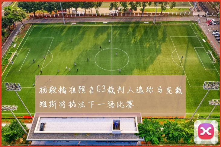 杨毅精准预言G3裁判人选称马克戴维斯将执法下一场比赛