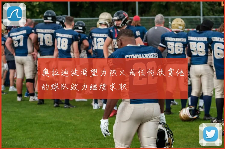 奥拉迪波渴望为热火或任何欣赏他的球队效力继续求职