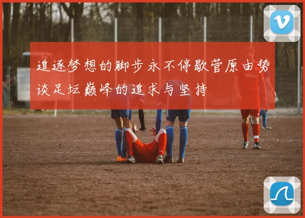追逐梦想的脚步永不停歇菅原由势谈足坛巅峰的追求与坚持