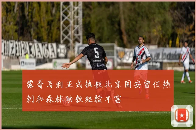 蒙哥马利正式执教北京国安曾任热刺和森林助教经验丰富