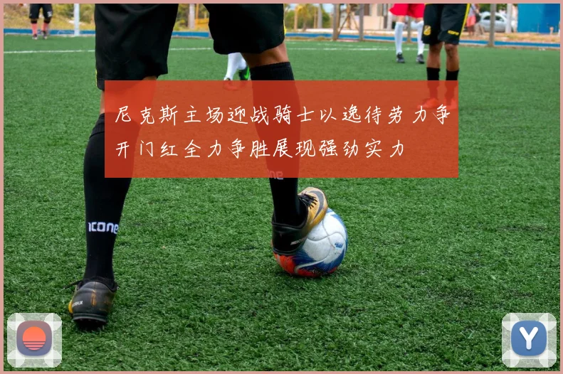 尼克斯主场迎战骑士以逸待劳力争开门红全力争胜展现强劲实力