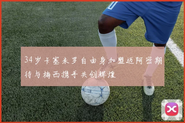 34岁卡塞米罗自由身加盟迈阿密期待与梅西携手共创辉煌