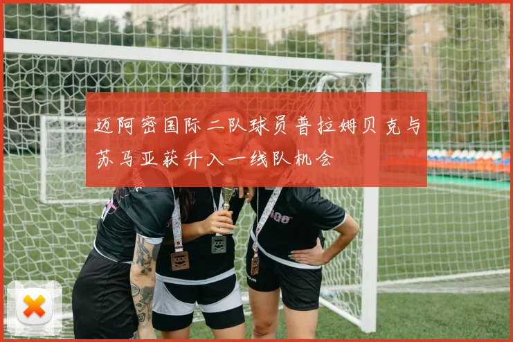 迈阿密国际二队球员普拉姆贝克与苏马亚获升入一线队机会