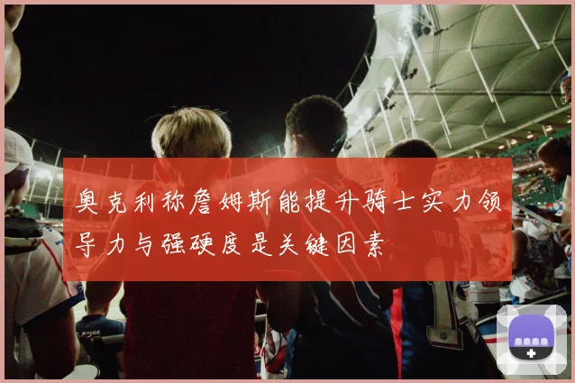 奥克利称詹姆斯能提升骑士实力领导力与强硬度是关键因素
