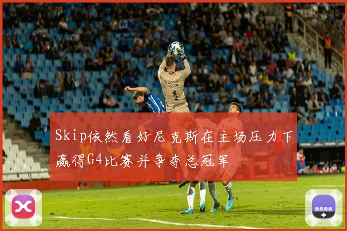 Skip依然看好尼克斯在主场压力下赢得G4比赛并争夺总冠军