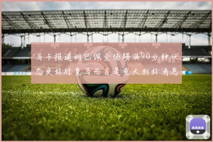 马卡报道姆巴佩全场踢满90分钟状态良好对皇马而言是重大利好消息