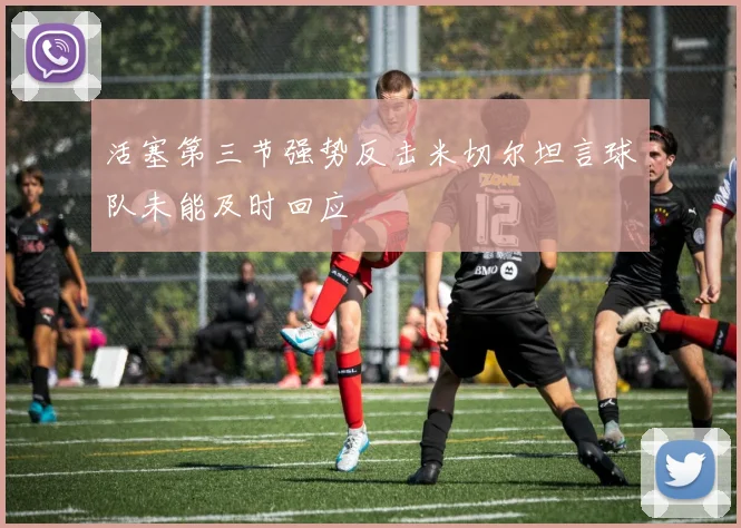 活塞第三节强势反击米切尔坦言球队未能及时回应