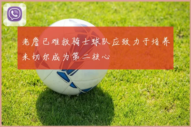 老詹已难救骑士球队应致力于培养米切尔成为第二核心