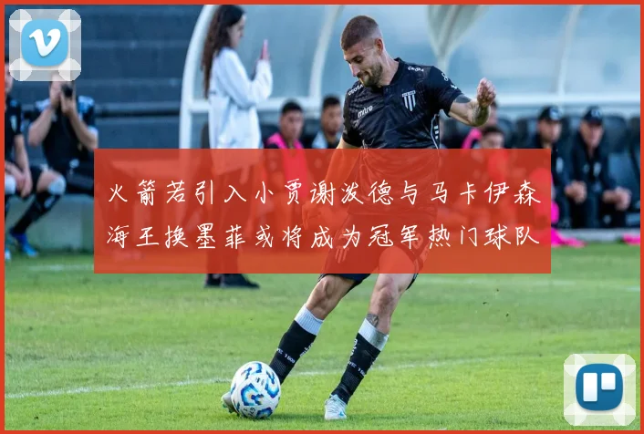 火箭若引入小贾谢泼德与马卡伊森海王换墨菲或将成为冠军热门球队